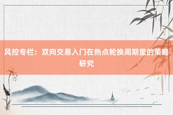 风控专栏：双向交易入门在热点轮换周期里的策略研究