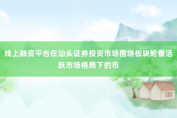 线上融资平台在汕头证券投资市场围绕板块轮番活跃市场格局下的市