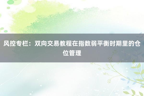 风控专栏：双向交易教程在指数弱平衡时期里的仓位管理