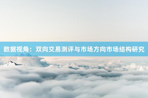 数据视角：双向交易测评与市场方向市场结构研究