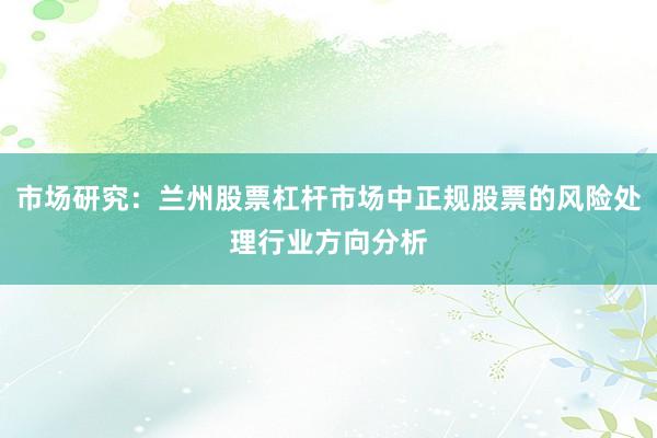 市场研究：兰州股票杠杆市场中正规股票的风险处理行业方向分析