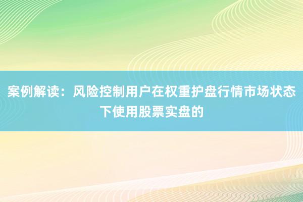 案例解读：风险控制用户在权重护盘行情市场状态下使用股票实盘的