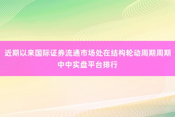 近期以来国际证券流通市场处在结构轮动周期周期中中实盘平台排行