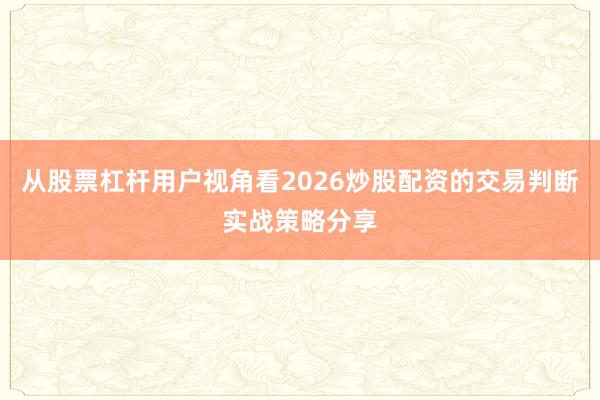 从股票杠杆用户视角看2026炒股配资的交易判断实战策略分享