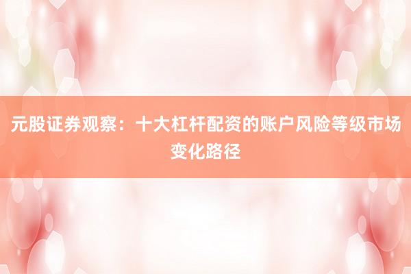 元股证券观察：十大杠杆配资的账户风险等级市场变化路径