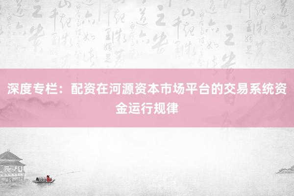 深度专栏：配资在河源资本市场平台的交易系统资金运行规律