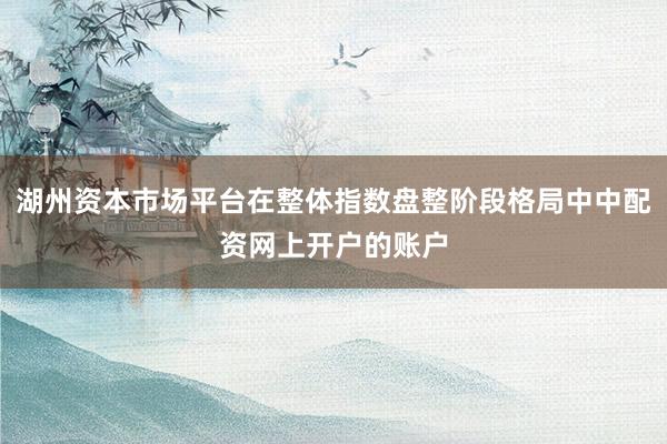 湖州资本市场平台在整体指数盘整阶段格局中中配资网上开户的账户