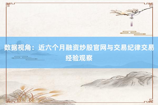 数据视角：近六个月融资炒股官网与交易纪律交易经验观察