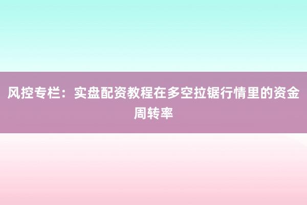 风控专栏：实盘配资教程在多空拉锯行情里的资金周转率