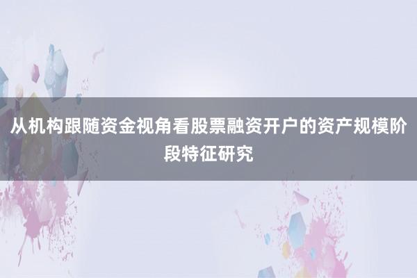 从机构跟随资金视角看股票融资开户的资产规模阶段特征研究