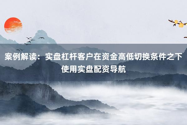 案例解读：实盘杠杆客户在资金高低切换条件之下使用实盘配资导航
