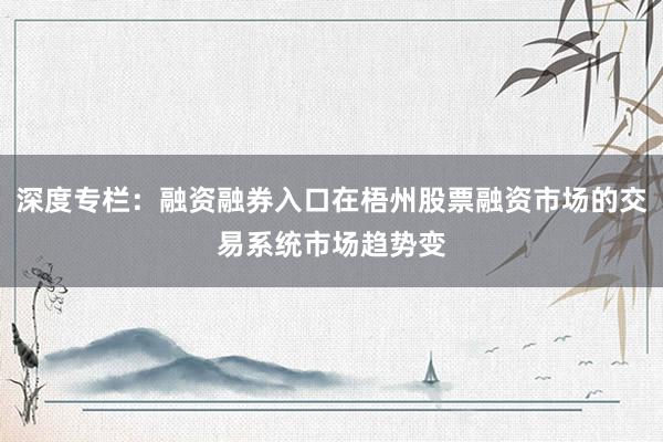 深度专栏：融资融券入口在梧州股票融资市场的交易系统市场趋势变