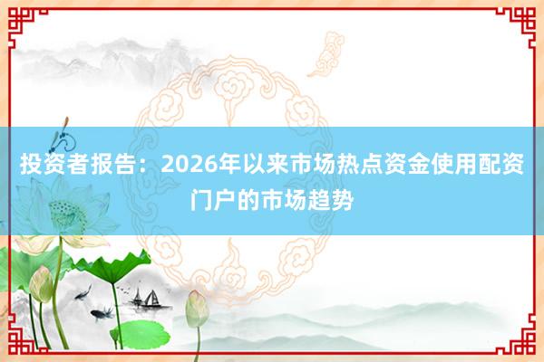 投资者报告：2026年以来市场热点资金使用配资门户的市场趋势
