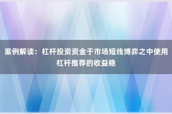 案例解读：杠杆投资资金于市场短线博弈之中使用杠杆推荐的收益稳