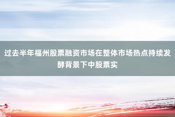 过去半年福州股票融资市场在整体市场热点持续发酵背景下中股票实
