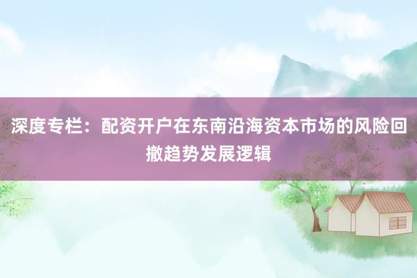 深度专栏：配资开户在东南沿海资本市场的风险回撤趋势发展逻辑