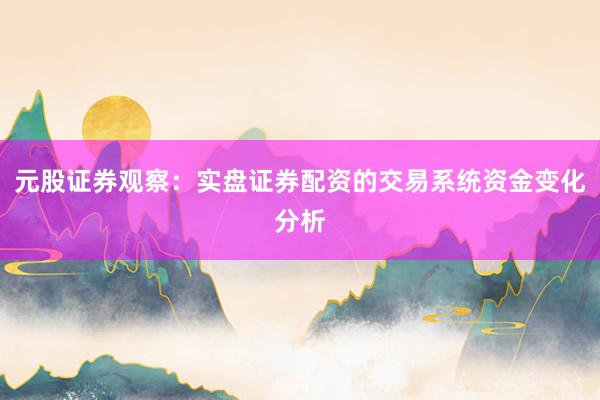 元股证券观察：实盘证券配资的交易系统资金变化分析
