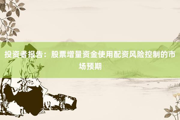 投资者报告：股票增量资金使用配资风险控制的市场预期