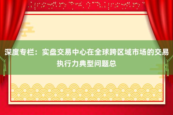 深度专栏：实盘交易中心在全球跨区域市场的交易执行力典型问题总