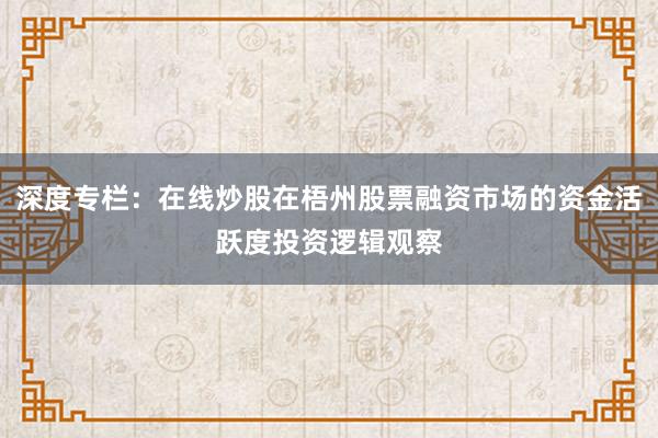 深度专栏：在线炒股在梧州股票融资市场的资金活跃度投资逻辑观察