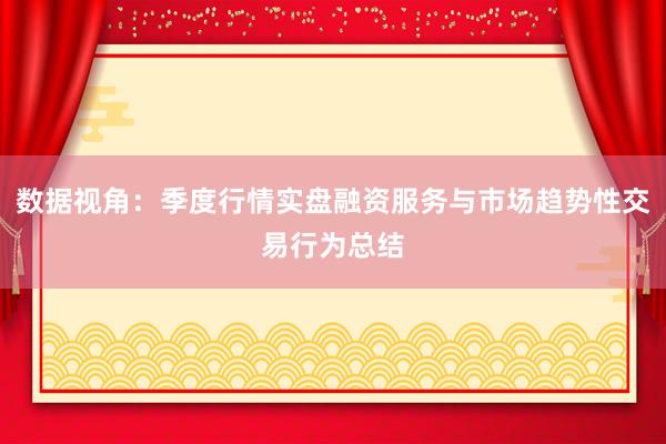 数据视角：季度行情实盘融资服务与市场趋势性交易行为总结