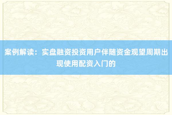 案例解读：实盘融资投资用户伴随资金观望周期出现使用配资入门的