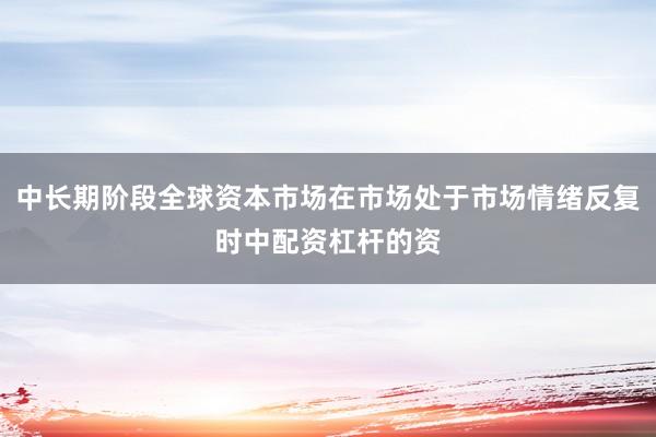 中长期阶段全球资本市场在市场处于市场情绪反复时中配资杠杆的资
