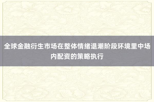 全球金融衍生市场在整体情绪退潮阶段环境里中场内配资的策略执行