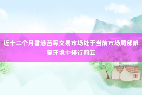 近十二个月香港蓝筹交易市场处于当前市场局部修复环境中排行前五