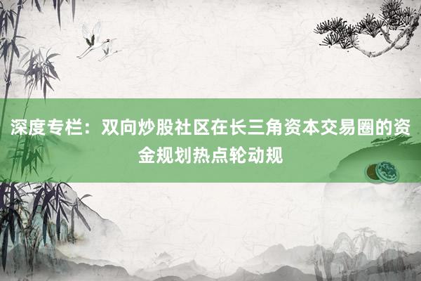 深度专栏：双向炒股社区在长三角资本交易圈的资金规划热点轮动规