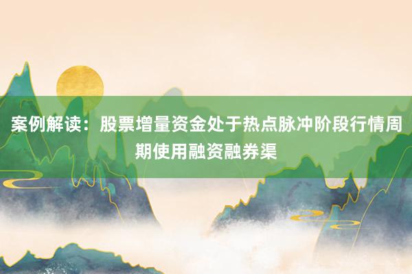 案例解读：股票增量资金处于热点脉冲阶段行情周期使用融资融券渠