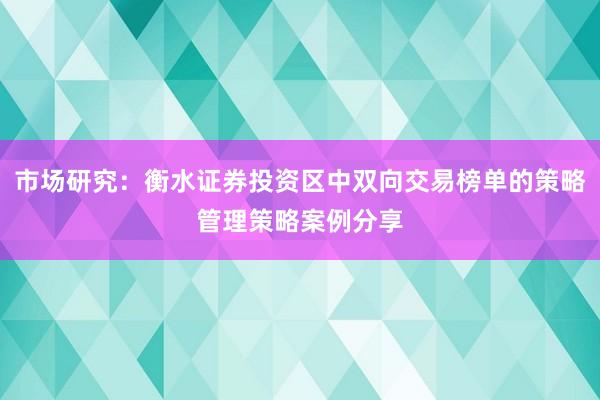 市场研究：衡水证券投资区中双向交易榜单的策略管理策略案例分享