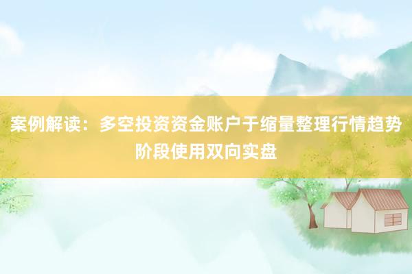 案例解读：多空投资资金账户于缩量整理行情趋势阶段使用双向实盘