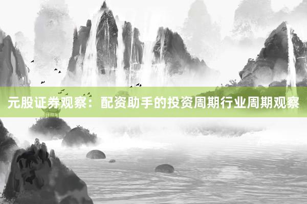 元股证券观察：配资助手的投资周期行业周期观察