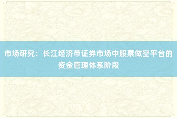 市场研究：长江经济带证券市场中股票做空平台的资金管理体系阶段
