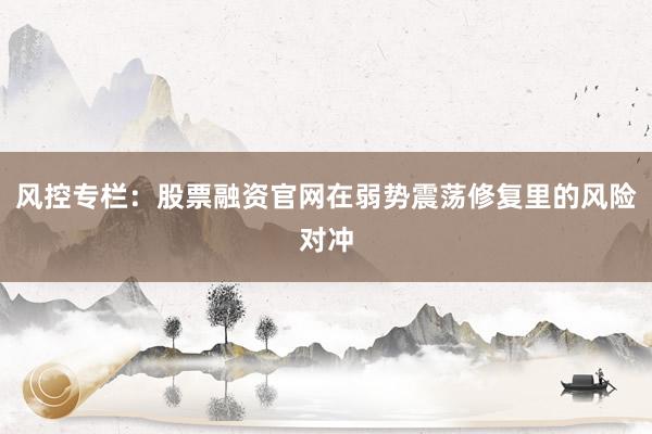 风控专栏：股票融资官网在弱势震荡修复里的风险对冲