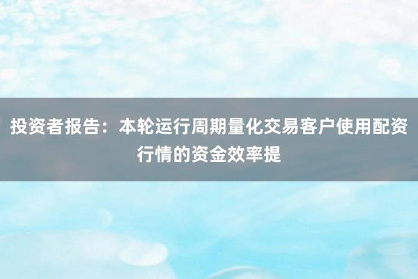 投资者报告：本轮运行周期量化交易客户使用配资行情的资金效率提