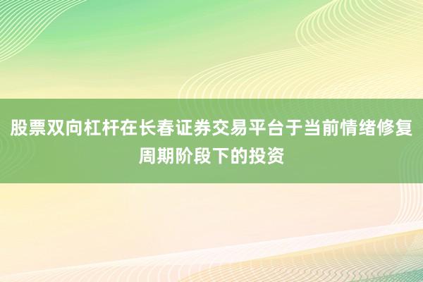 股票双向杠杆在长春证券交易平台于当前情绪修复周期阶段下的投资