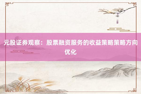 元股证券观察：股票融资服务的收益策略策略方向优化