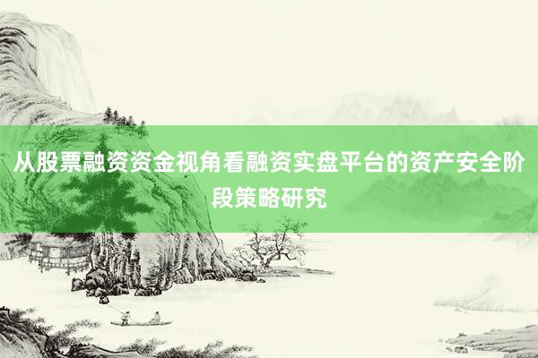 从股票融资资金视角看融资实盘平台的资产安全阶段策略研究