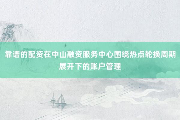 靠谱的配资在中山融资服务中心围绕热点轮换周期展开下的账户管理