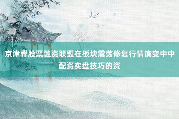 京津冀股票融资联盟在板块震荡修复行情演变中中配资实盘技巧的资