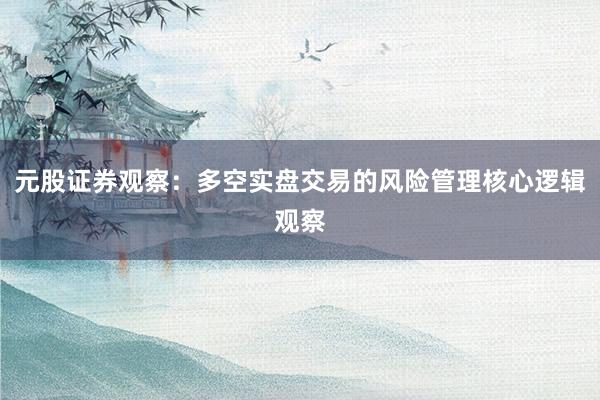 元股证券观察：多空实盘交易的风险管理核心逻辑观察