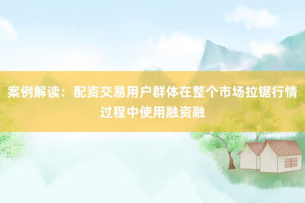 案例解读：配资交易用户群体在整个市场拉锯行情过程中使用融资融