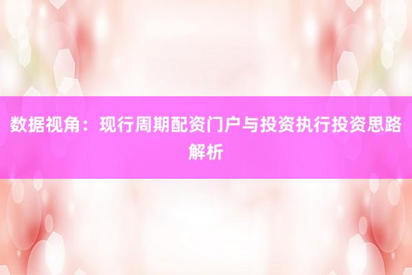 数据视角：现行周期配资门户与投资执行投资思路解析
