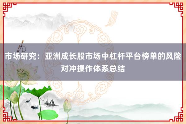 市场研究：亚洲成长股市场中杠杆平台榜单的风险对冲操作体系总结
