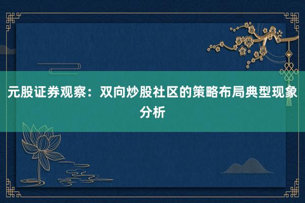 元股证券观察：双向炒股社区的策略布局典型现象分析