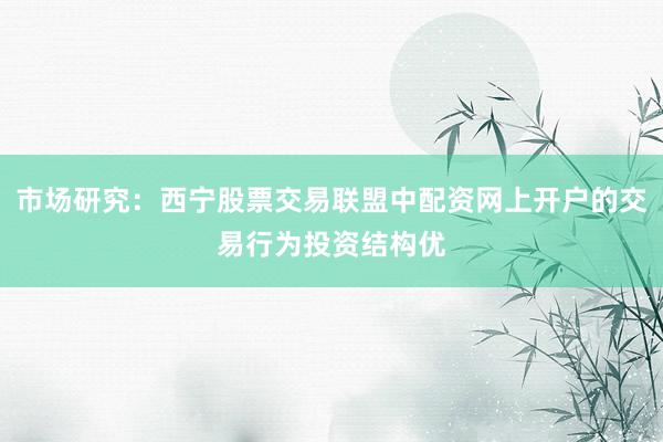 市场研究：西宁股票交易联盟中配资网上开户的交易行为投资结构优