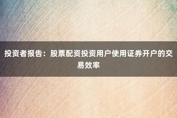 投资者报告：股票配资投资用户使用证券开户的交易效率