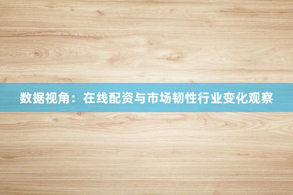 数据视角：在线配资与市场韧性行业变化观察